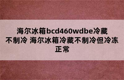 海尔冰箱bcd460wdbe冷藏不制冷 海尔冰箱冷藏不制冷但冷冻正常